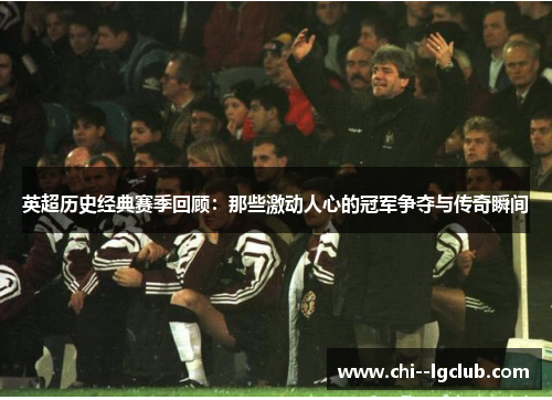 英超历史经典赛季回顾:那些激动人心的冠军争夺与传奇瞬间 英超历史经典赛季回顾:那些激动人心的冠军争夺与传奇瞬间
