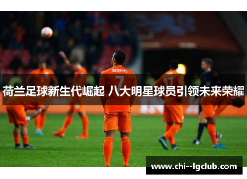 荷兰足球新生代崛起 八大明星球员引领未来荣耀