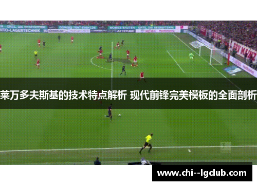 莱万多夫斯基的技术特点解析 现代前锋完美模板的全面剖析