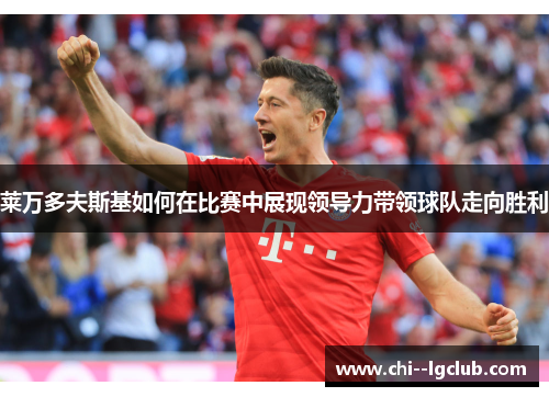 莱万多夫斯基如何在比赛中展现领导力带领球队走向胜利