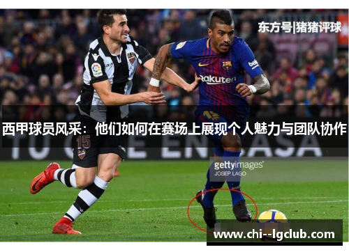 西甲球员风采：他们如何在赛场上展现个人魅力与团队协作