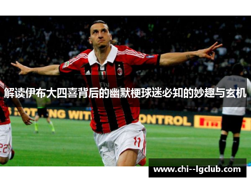 解读伊布大四喜背后的幽默梗球迷必知的妙趣与玄机