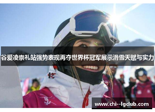 谷爱凌崇礼站强势表现再夺世界杯冠军展示滑雪天赋与实力