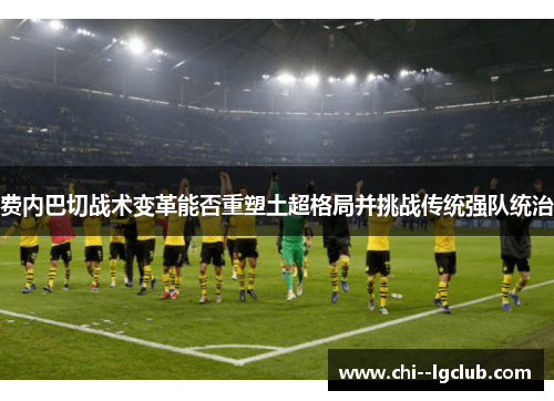 费内巴切战术变革能否重塑土超格局并挑战传统强队统治