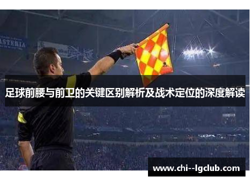 足球前腰与前卫的关键区别解析及战术定位的深度解读