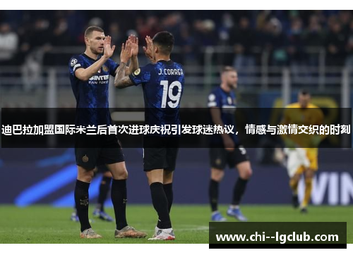 迪巴拉加盟国际米兰后首次进球庆祝引发球迷热议，情感与激情交织的时刻