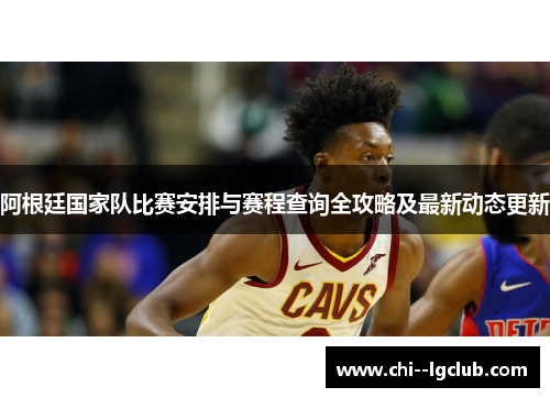 阿根廷国家队比赛安排与赛程查询全攻略及最新动态更新