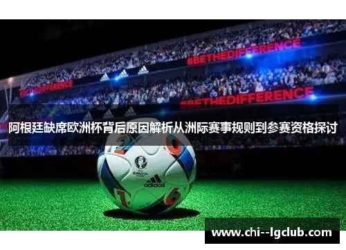 阿根廷缺席欧洲杯背后原因解析从洲际赛事规则到参赛资格探讨