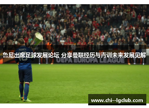 鲁尼出席足球发展论坛 分享曼联经历与青训未来发展见解