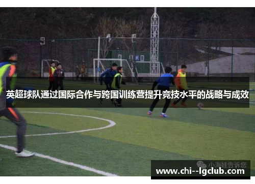 英超球队通过国际合作与跨国训练营提升竞技水平的战略与成效