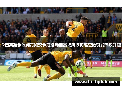 今日英超争议判罚频现争冠格局因赛场风波再起变数引发热议升级 今日英超争议判罚频现争冠格局因赛场风波再起变数引发热议升级