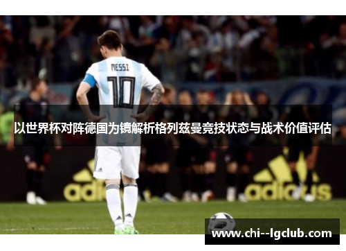 以世界杯对阵德国为镜解析格列兹曼竞技状态与战术价值评估 以世界杯对阵德国为镜解析格列兹曼竞技状态与战术价值评估