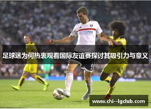 足球迷为何热衷观看国际友谊赛探讨其吸引力与意义 足球迷为何热衷观看国际友谊赛探讨其吸引力与意义