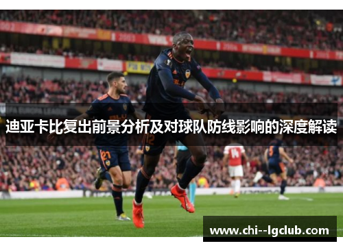 迪亚卡比复出前景分析及对球队防线影响的深度解读 迪亚卡比复出前景分析及对球队防线影响的深度解读