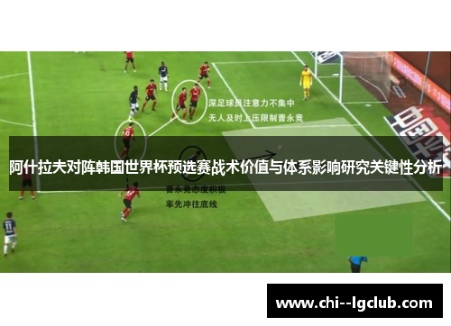 阿什拉夫对阵韩国世界杯预选赛战术价值与体系影响研究关键性分析 阿什拉夫对阵韩国世界杯预选赛战术价值与体系影响研究关键性分析