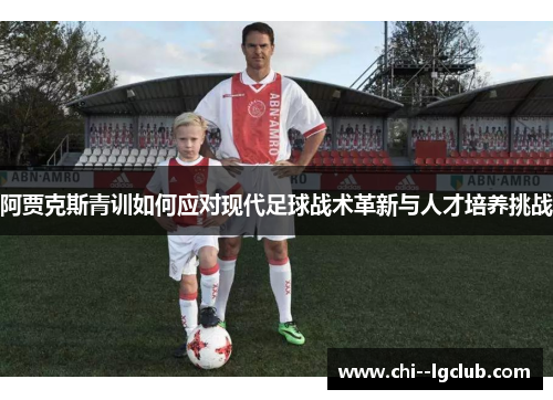 阿贾克斯青训如何应对现代足球战术革新与人才培养挑战 阿贾克斯青训如何应对现代足球战术革新与人才培养挑战