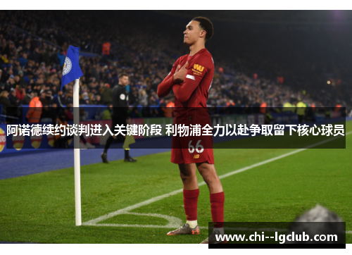 阿诺德续约谈判进入关键阶段 利物浦全力以赴争取留下核心球员 阿诺德续约谈判进入关键阶段 利物浦全力以赴争取留下核心球员