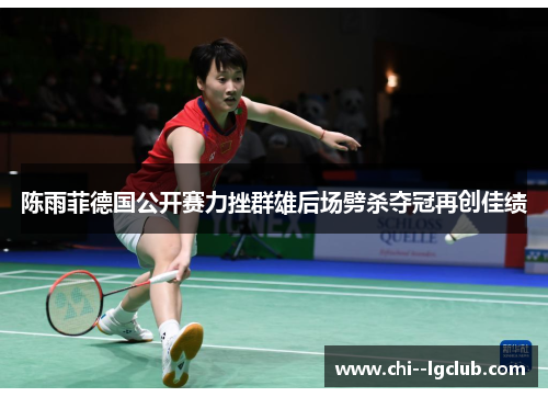 陈雨菲德国公开赛力挫群雄后场劈杀夺冠再创佳绩 陈雨菲德国公开赛力挫群雄后场劈杀夺冠再创佳绩