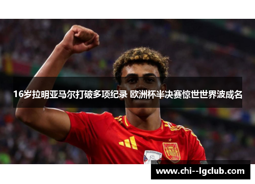 16岁拉明亚马尔打破多项纪录 欧洲杯半决赛惊世世界波成名 16岁拉明亚马尔打破多项纪录 欧洲杯半决赛惊世世界波成名