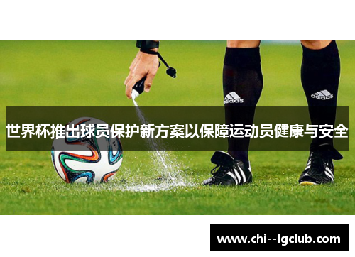 世界杯推出球员保护新方案以保障运动员健康与安全 世界杯推出球员保护新方案以保障运动员健康与安全