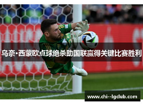 乌奈·西蒙欧点球绝杀助国联赢得关键比赛胜利 乌奈·西蒙欧点球绝杀助国联赢得关键比赛胜利