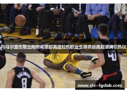 内马尔重伤复出刚燃希望却再度拉伤职业生涯命运再起波澜引热议 内马尔重伤复出刚燃希望却再度拉伤职业生涯命运再起波澜引热议
