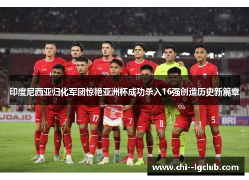 印度尼西亚归化军团惊艳亚洲杯成功杀入16强创造历史新篇章 印度尼西亚归化军团惊艳亚洲杯成功杀入16强创造历史新篇章