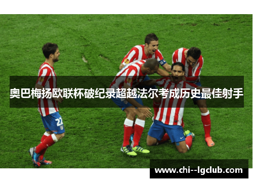 奥巴梅扬欧联杯破纪录超越法尔考成历史最佳射手 奥巴梅扬欧联杯破纪录超越法尔考成历史最佳射手