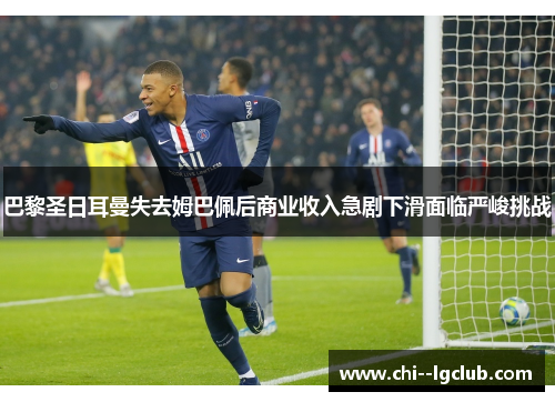 巴黎圣日耳曼失去姆巴佩后商业收入急剧下滑面临严峻挑战 巴黎圣日耳曼失去姆巴佩后商业收入急剧下滑面临严峻挑战