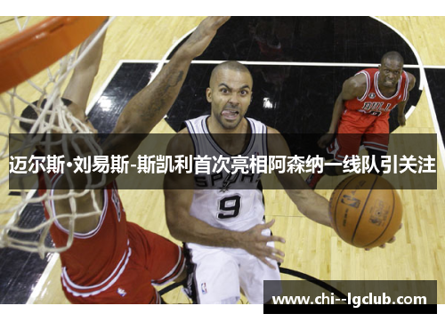 迈尔斯·刘易斯-斯凯利首次亮相阿森纳一线队引关注 迈尔斯·刘易斯-斯凯利首次亮相阿森纳一线队引关注