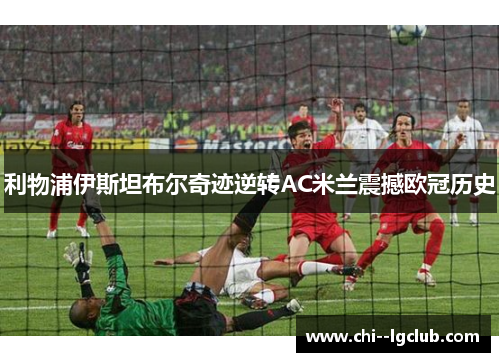 利物浦伊斯坦布尔奇迹逆转AC米兰震撼欧冠历史 利物浦伊斯坦布尔奇迹逆转AC米兰震撼欧冠历史