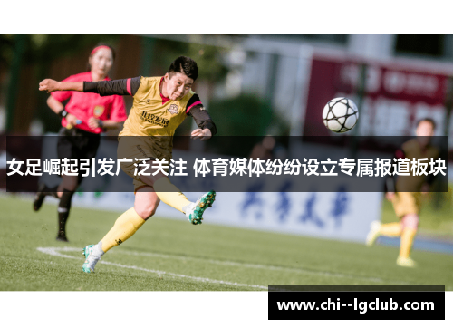 女足崛起引发广泛关注 体育媒体纷纷设立专属报道板块 女足崛起引发广泛关注 体育媒体纷纷设立专属报道板块