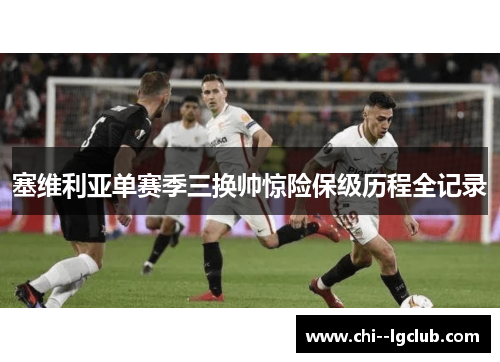 塞维利亚单赛季三换帅惊险保级历程全记录 塞维利亚单赛季三换帅惊险保级历程全记录
