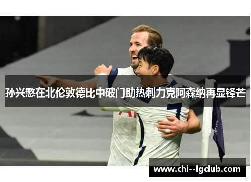 孙兴慜在北伦敦德比中破门助热刺力克阿森纳再显锋芒 孙兴慜在北伦敦德比中破门助热刺力克阿森纳再显锋芒