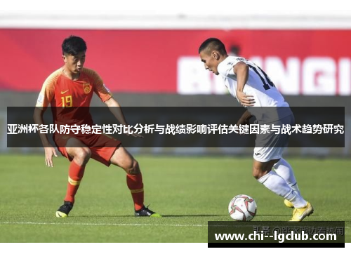 亚洲杯各队防守稳定性对比分析与战绩影响评估关键因素与战术趋势研究 亚洲杯各队防守稳定性对比分析与战绩影响评估关键因素与战术趋势研究