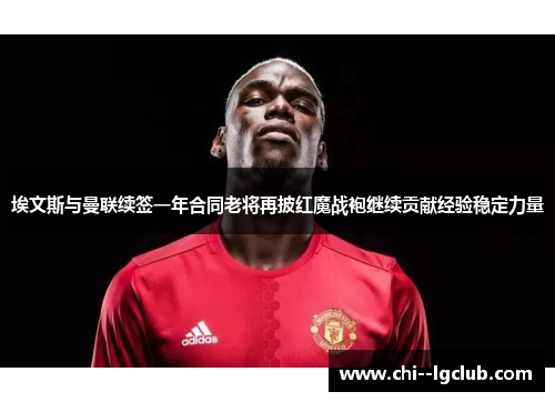 埃文斯与曼联续签一年合同老将再披红魔战袍继续贡献经验稳定力量 埃文斯与曼联续签一年合同老将再披红魔战袍继续贡献经验稳定力量